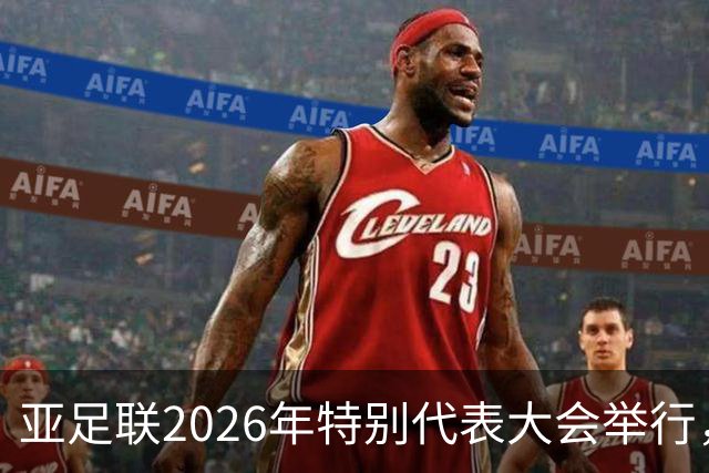 亚足联2026年特别代表大会举行，亚洲杯将改为偶数年举办